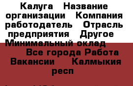 Калуга › Название организации ­ Компания-работодатель › Отрасль предприятия ­ Другое › Минимальный оклад ­ 10 000 - Все города Работа » Вакансии   . Калмыкия респ.